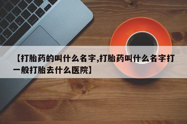 网上卖打胎药的微信【打胎药的叫什么名字,打胎药叫什么名字打一般打胎去什么医院】