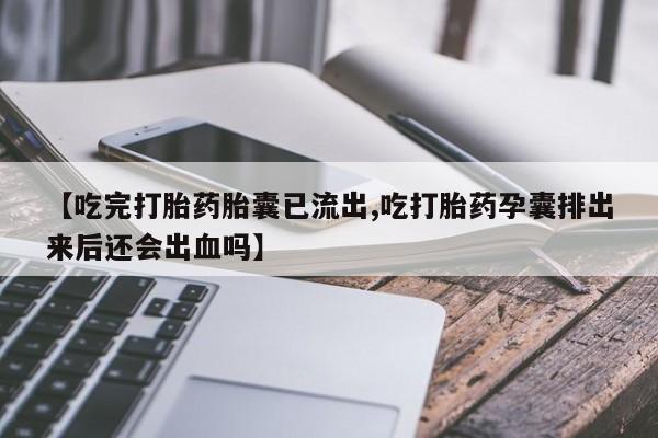 网上卖打胎药的微信【吃完打胎药胎囊已流出,吃打胎药孕囊排出来后还会出血吗】