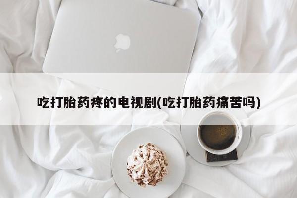 网上卖打胎药的微信吃打胎药疼的电视剧(吃打胎药痛苦吗)