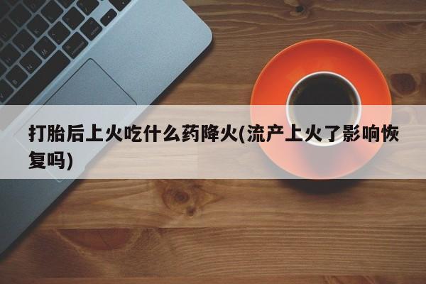 网上卖打胎药的微信打胎后上火吃什么药降火(流产上火了影响恢复吗)