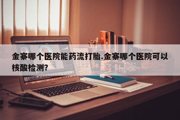 网上卖打胎药的微信金寨哪个医院能药流打胎.金寨哪个医院可以核酸检测？