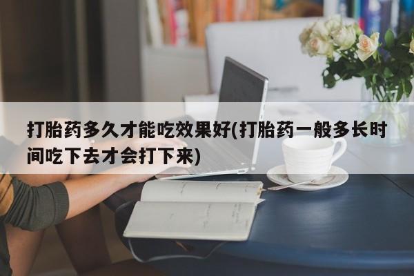 网上卖打胎药的微信打胎药多久才能吃效果好(打胎药一般多长时间吃下去才会打下来)