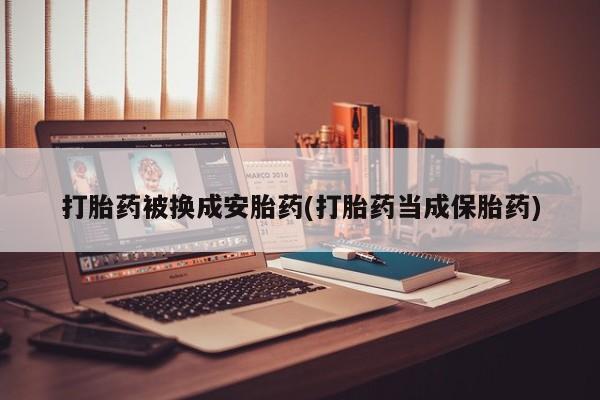 网上卖打胎药的微信打胎药被换成安胎药(打胎药当成保胎药)