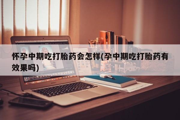 网上卖打胎药的微信怀孕中期吃打胎药会怎样(孕中期吃打胎药有效果吗)
