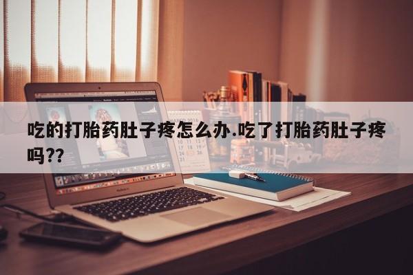 网上卖打胎药的微信吃的打胎药肚子疼怎么办.吃了打胎药肚子疼吗?？