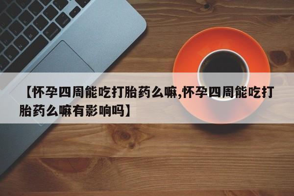 网上卖打胎药的微信【怀孕四周能吃打胎药么嘛,怀孕四周能吃打胎药么嘛有影响吗】