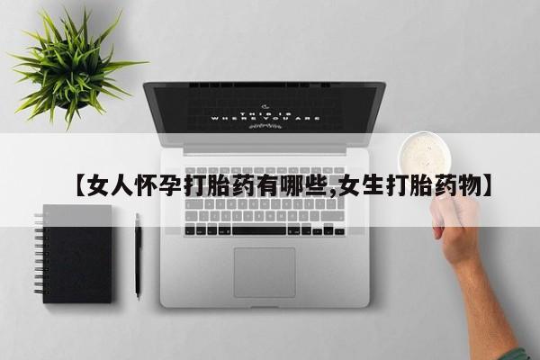 网上卖打胎药的微信【女人怀孕打胎药有哪些,女生打胎药物】