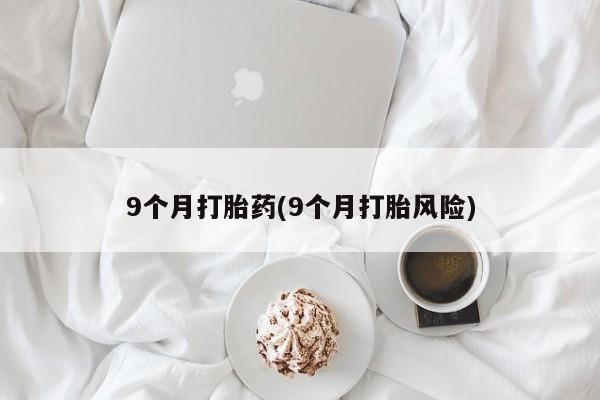 网上卖打胎药的微信9个月打胎药(9个月打胎风险)