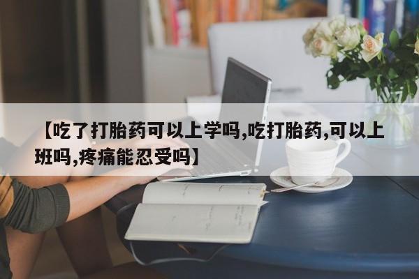 网上卖打胎药的微信【吃了打胎药可以上学吗,吃打胎药,可以上班吗,疼痛能忍受吗】