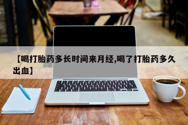 网上卖打胎药的微信【喝打胎药多长时间来月经,喝了打胎药多久出血】