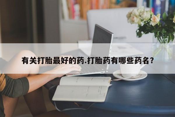 网上卖打胎药的微信有关打胎最好的药.打胎药有哪些药名？