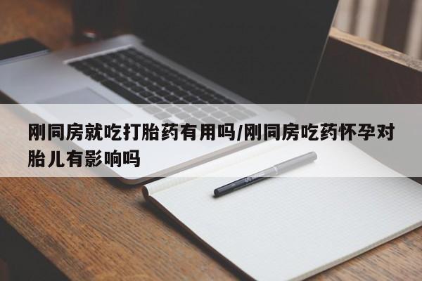 网上卖打胎药的微信刚同房就吃打胎药有用吗/刚同房吃药怀孕对胎儿有影响吗