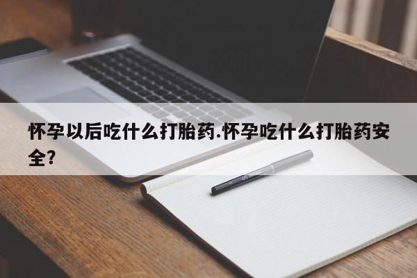 网上卖打胎药的微信怀孕以后吃什么打胎药.怀孕吃什么打胎药安全？