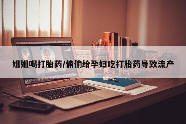 网上卖打胎药的微信姐姐喝打胎药/偷偷给孕妇吃打胎药导致流产