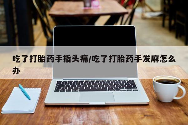 网上卖打胎药的微信吃了打胎药手指头痛/吃了打胎药手发麻怎么办