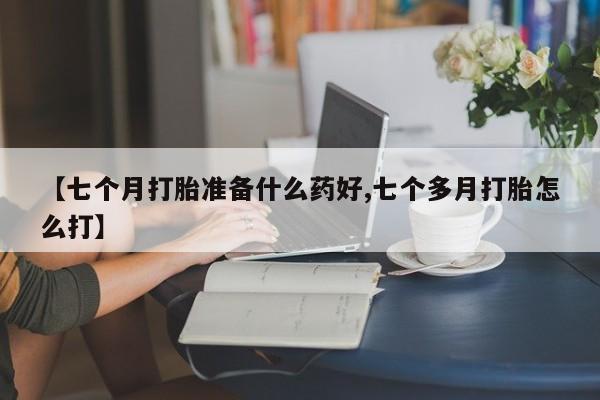 网上卖打胎药的微信【七个月打胎准备什么药好,七个多月打胎怎么打】