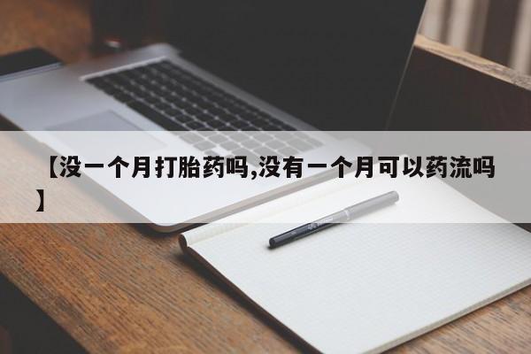 网上卖打胎药的微信【没一个月打胎药吗,没有一个月可以药流吗】