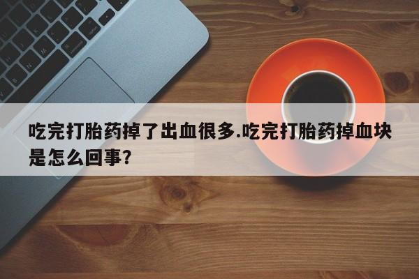 网上卖打胎药的微信吃完打胎药掉了出血很多.吃完打胎药掉血块是怎么回事？