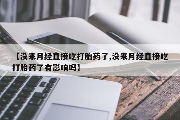 网上卖打胎药的微信【没来月经直接吃打胎药了,没来月经直接吃打胎药了有影响吗】