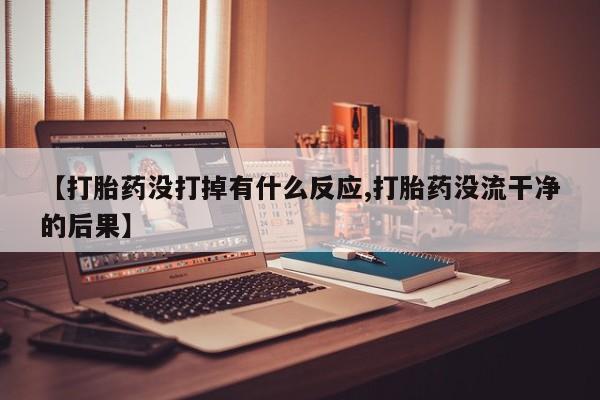 网上卖打胎药的微信【打胎药没打掉有什么反应,打胎药没流干净的后果】