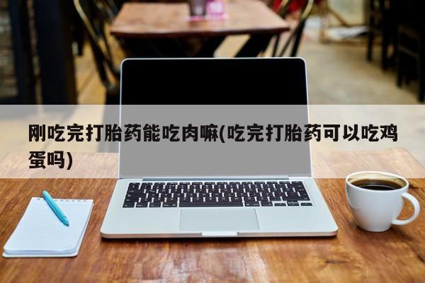 网上卖打胎药的微信刚吃完打胎药能吃肉嘛(吃完打胎药可以吃鸡蛋吗)