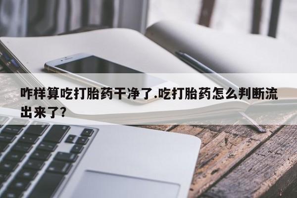 网上卖打胎药的微信咋样算吃打胎药干净了.吃打胎药怎么判断流出来了？