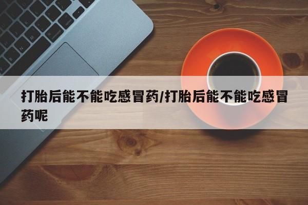 网上卖打胎药的微信打胎后能不能吃感冒药/打胎后能不能吃感冒药呢