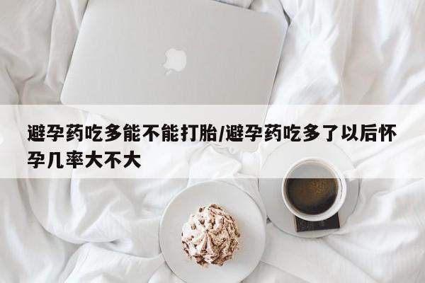 网上卖打胎药的微信避孕药吃多能不能打胎/避孕药吃多了以后怀孕几率大不大