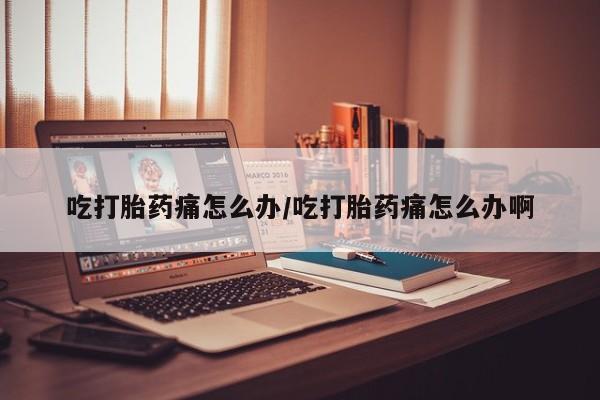 网上卖打胎药的微信吃打胎药痛怎么办/吃打胎药痛怎么办啊