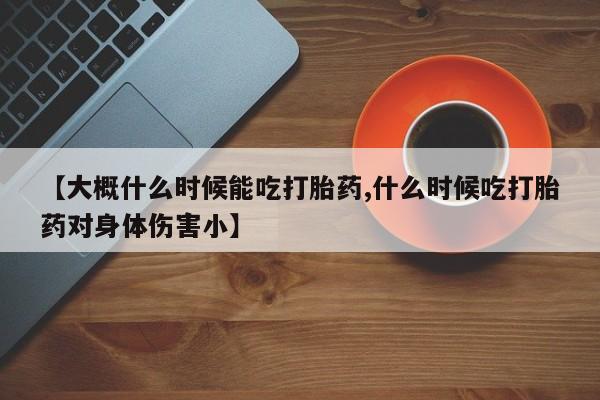 网上卖打胎药的微信【大概什么时候能吃打胎药,什么时候吃打胎药对身体伤害小】