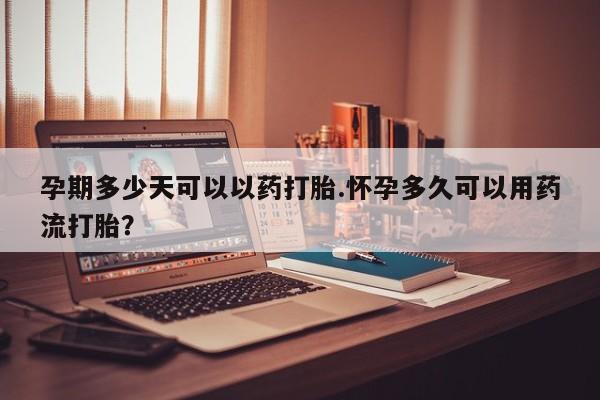 网上卖打胎药的微信孕期多少天可以以药打胎.怀孕多久可以用药流打胎？