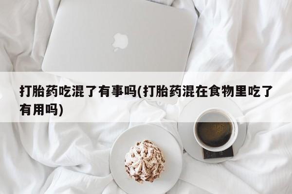 网上卖打胎药的微信打胎药吃混了有事吗(打胎药混在食物里吃了有用吗)