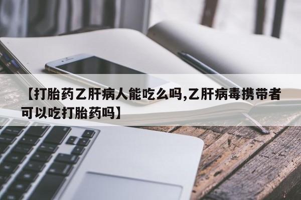 网上卖打胎药的微信【打胎药乙肝病人能吃么吗,乙肝病毒携带者可以吃打胎药吗】