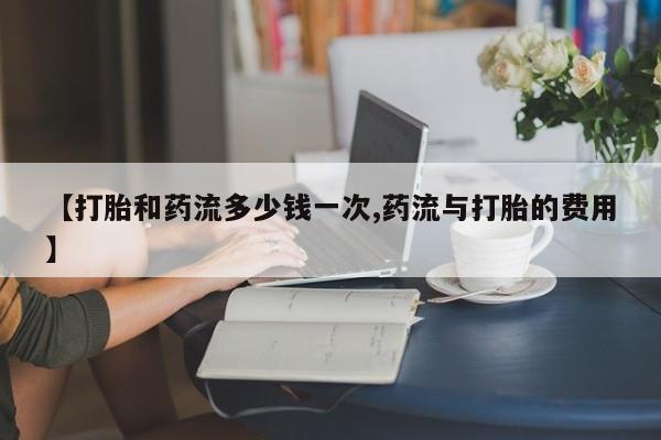 网上卖打胎药的微信【打胎和药流多少钱一次,药流与打胎的费用】