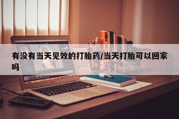 网上卖打胎药的微信有没有当天见效的打胎药/当天打胎可以回家吗