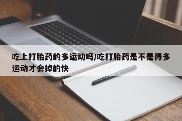 网上卖打胎药的微信吃上打胎药的多运动吗/吃打胎药是不是得多运动才会掉的快