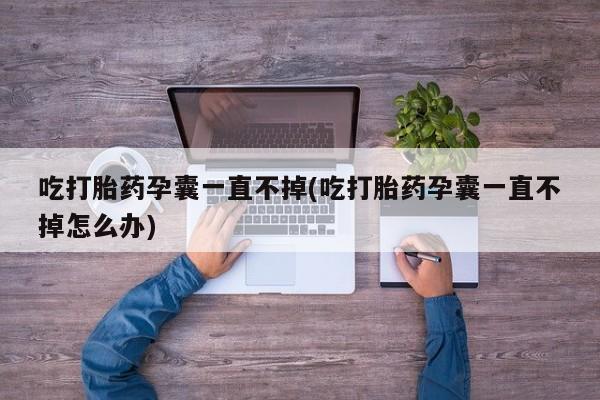 网上卖打胎药的微信吃打胎药孕囊一直不掉(吃打胎药孕囊一直不掉怎么办)