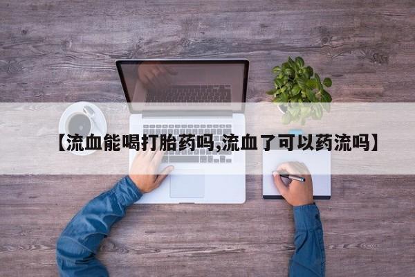 网上卖打胎药的微信【流血能喝打胎药吗,流血了可以药流吗】