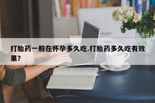 网上卖打胎药的微信打胎药一般在怀孕多久吃.打胎药多久吃有效果？