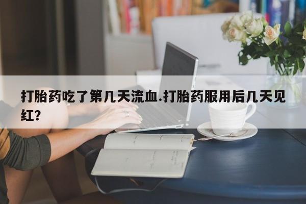 网上卖打胎药的微信打胎药吃了第几天流血.打胎药服用后几天见红？