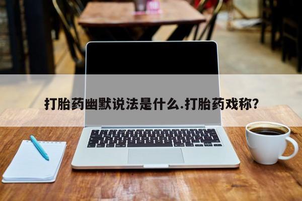 网上卖打胎药的微信打胎药幽默说法是什么.打胎药戏称？