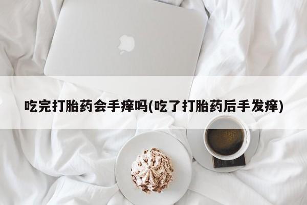 网上卖打胎药的微信吃完打胎药会手痒吗(吃了打胎药后手发痒)
