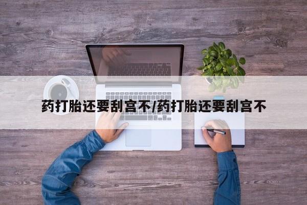 网上卖打胎药的微信药打胎还要刮宫不/药打胎还要刮宫不