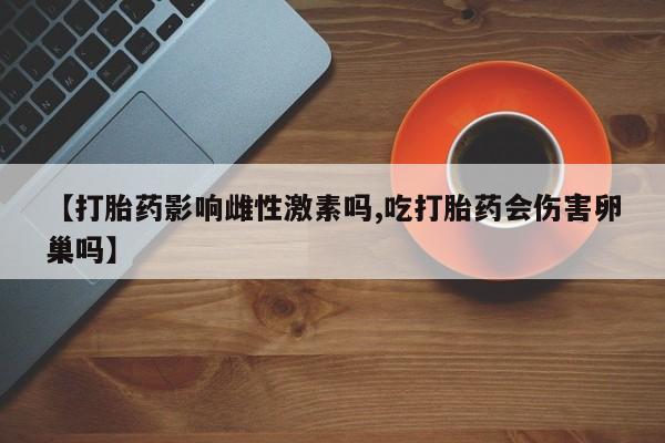 网上卖打胎药的微信【打胎药影响雌性激素吗,吃打胎药会伤害卵巢吗】