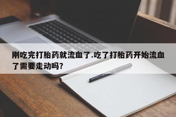 网上卖打胎药的微信刚吃完打胎药就流血了.吃了打胎药开始流血了需要走动吗？