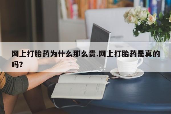 网上卖打胎药的微信网上打胎药为什么那么贵.网上打胎药是真的吗？