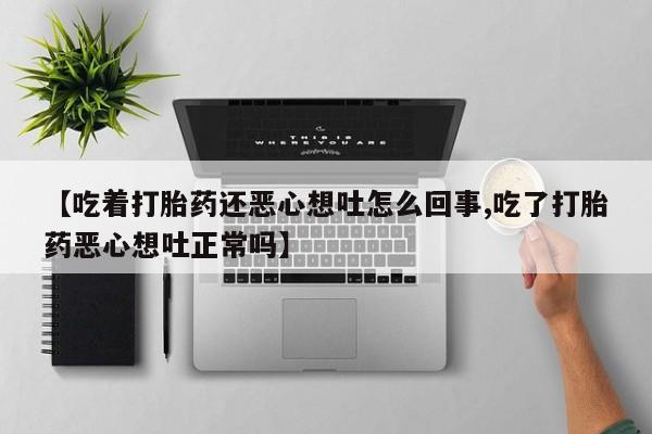 网上卖打胎药的微信【吃着打胎药还恶心想吐怎么回事,吃了打胎药恶心想吐正常吗】