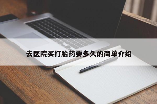 网上卖打胎药的微信去医院买打胎药要多久的简单介绍