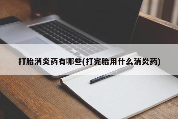 网上卖打胎药的微信打胎消炎药有哪些(打完胎用什么消炎药)