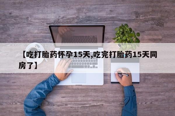 网上卖打胎药的微信【吃打胎药怀孕15天,吃完打胎药15天同房了】